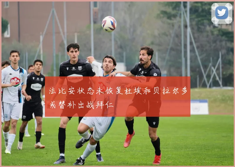 法比安状态未恢复杜埃和贝拉尔多或替补出战拜仁