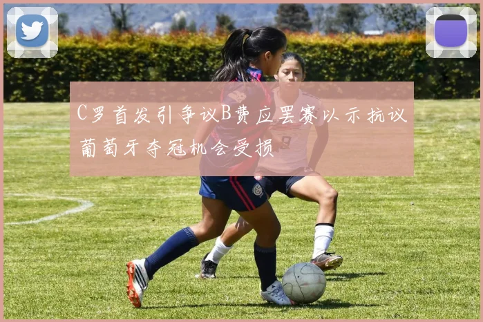 C罗首发引争议B费应罢赛以示抗议葡萄牙夺冠机会受损