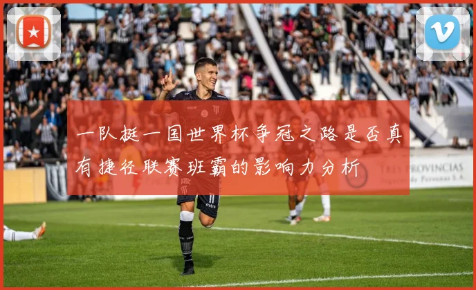 一队挺一国世界杯争冠之路是否真有捷径联赛班霸的影响力分析