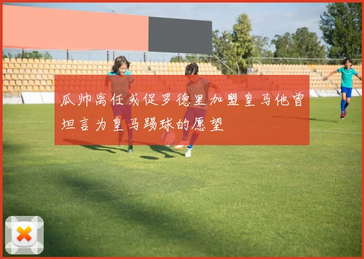 瓜帅离任或促罗德里加盟皇马他曾坦言为皇马踢球的愿望