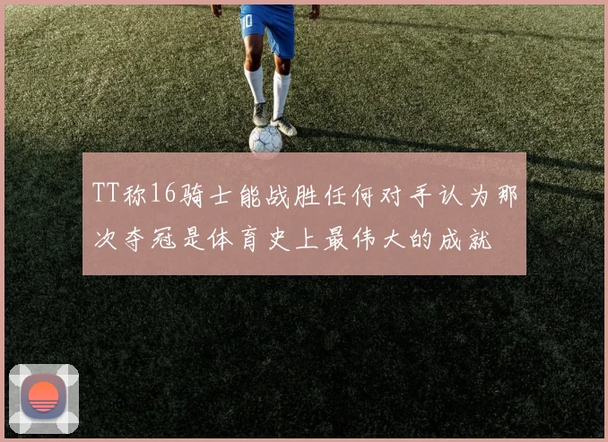 TT称16骑士能战胜任何对手认为那次夺冠是体育史上最伟大的成就