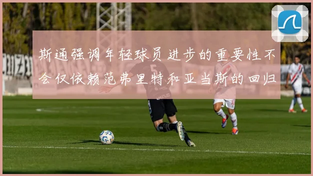 斯通强调年轻球员进步的重要性不会仅依赖范弗里特和亚当斯的回归