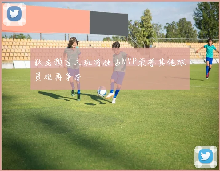 狄龙预言文班将独占MVP荣誉其他球员难再争夺