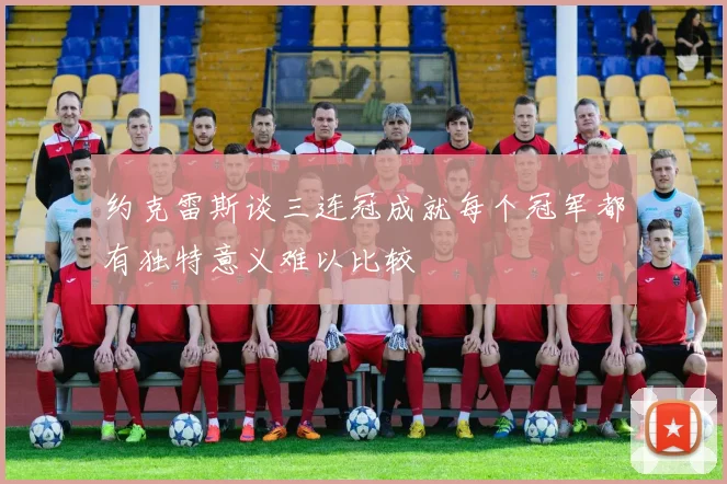 约克雷斯谈三连冠成就每个冠军都有独特意义难以比较