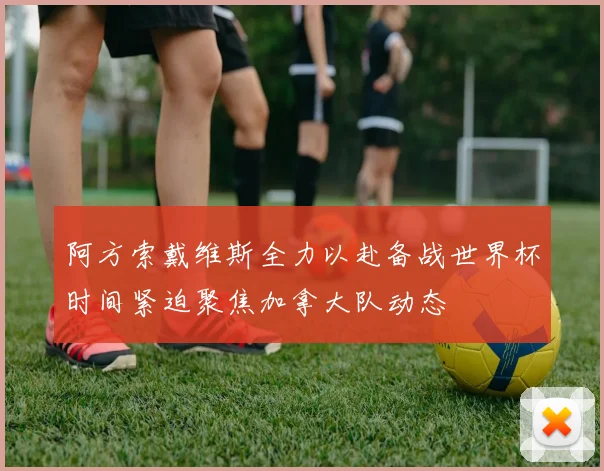 阿方索戴维斯全力以赴备战世界杯时间紧迫聚焦加拿大队动态