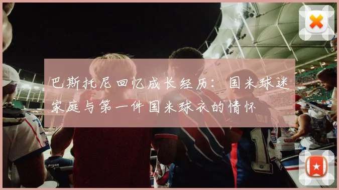 巴斯托尼回忆成长经历：国米球迷家庭与第一件国米球衣的情怀