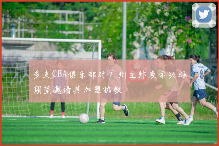 多支CBA俱乐部对广州主帅表示兴趣期望邀请其加盟执教