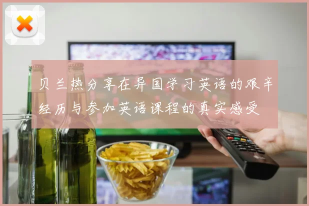 贝兰热分享在异国学习英语的艰辛经历与参加英语课程的真实感受