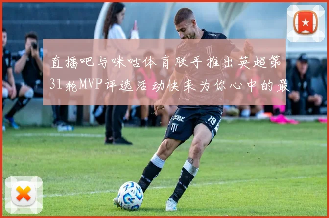 直播吧与咪咕体育联手推出英超第31轮MVP评选活动快来为你心中的最佳球员投票