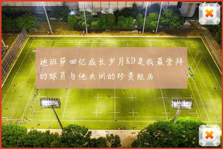 迪班萨回忆成长岁月KD是我最崇拜的球员与他共训的珍贵经历