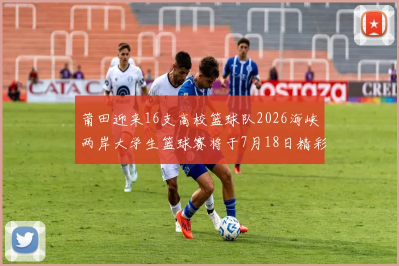 莆田迎来16支高校篮球队2026海峡两岸大学生篮球赛将于7月18日精彩开幕